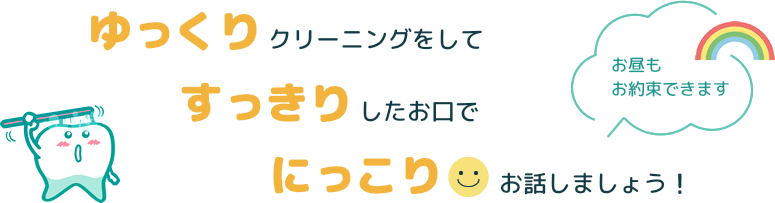 ゆっくりクリーニングをして、すっきりしたお口で、にっこりお話しましょう！