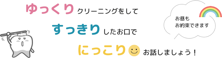 ゆっくりクリーニングをして、すっきりしたお口で、にっこりお話しましょう!